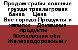 Продам грибы соленые грузди трехлитровая банка  › Цена ­ 1 300 - Все города Продукты и напитки » Домашние продукты   . Московская обл.,Железнодорожный г.
